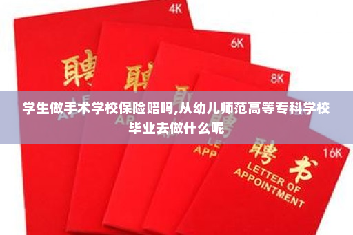 学生做手术学校保险赔吗,从幼儿师范高等专科学校毕业去做什么呢