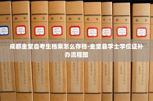 成都金堂自考生档案怎么存档-金堂县学士学位证补办流程图