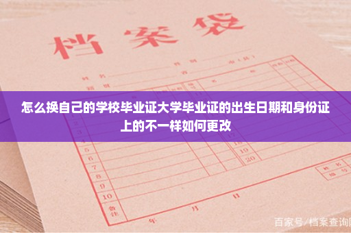 怎么换自己的学校毕业证大学毕业证的出生日期和身份证上的不一样如何更改