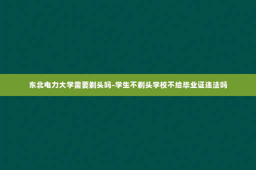 东北电力大学需要剃头吗-学生不剃头学校不给毕业证违法吗