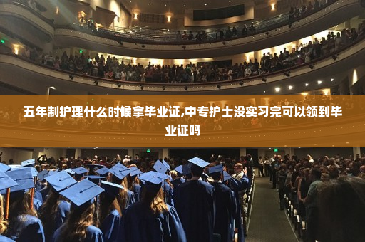 五年制护理什么时候拿毕业证,中专护士没实习完可以领到毕业证吗