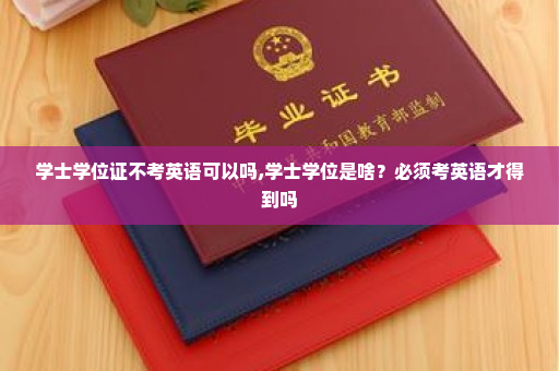 学士学位证不考英语可以吗,学士学位是啥？必须考英语才得到吗