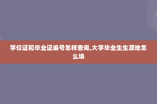 学位证和毕业证编号怎样查询,大学毕业生生源地怎么填