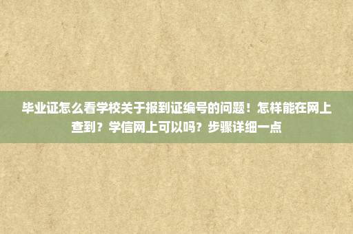 毕业证怎么看学校关于报到证编号的问题！怎样能在网上查到？学信网上可以吗？步骤详细一点