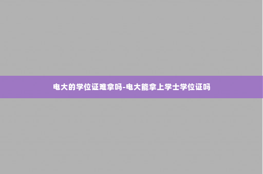 电大的学位证难拿吗-电大能拿上学士学位证吗