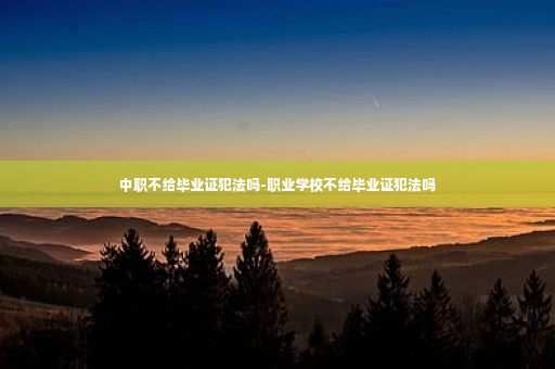 中职不给毕业证犯法吗-职业学校不给毕业证犯法吗
