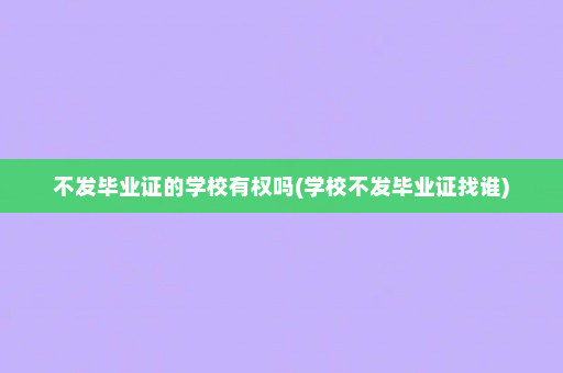 不发毕业证的学校有权吗(学校不发毕业证找谁)