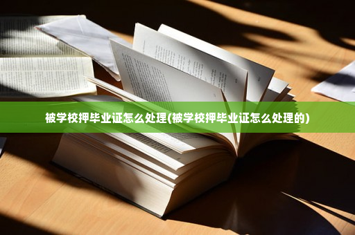 被学校押毕业证怎么处理(被学校押毕业证怎么处理的)