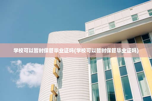 学校可以暂时保管毕业证吗(学校可以暂时保管毕业证吗)