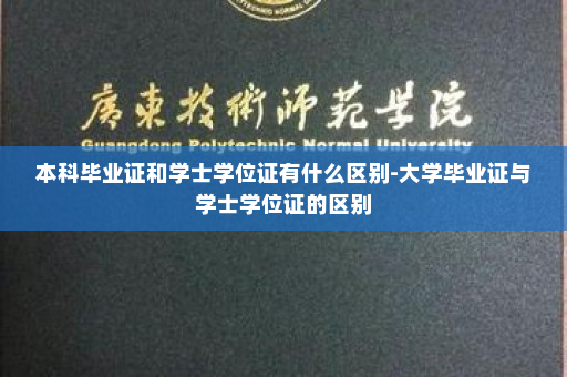 本科毕业证和学士学位证有什么区别-大学毕业证与学士学位证的区别