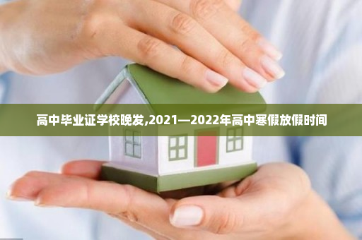 高中毕业证学校晚发,2021—2022年高中寒假放假时间