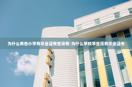 为什么有些小学有毕业证有些没有-为什么学校学生没有毕业证书