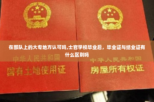 在部队上的大专地方认可吗,士官学校毕业后，毕业证与结业证有什么区别吗