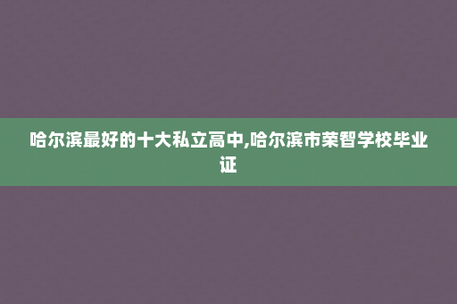 哈尔滨最好的十大私立高中,哈尔滨市荣智学校毕业证