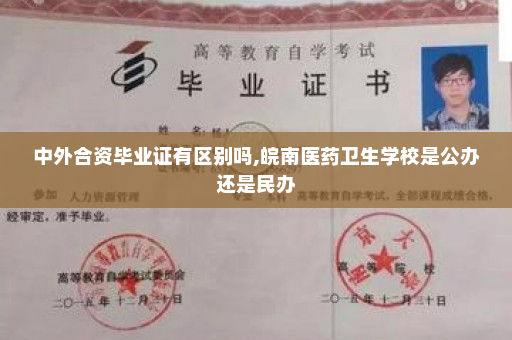 中外合资毕业证有区别吗,皖南医药卫生学校是公办还是民办