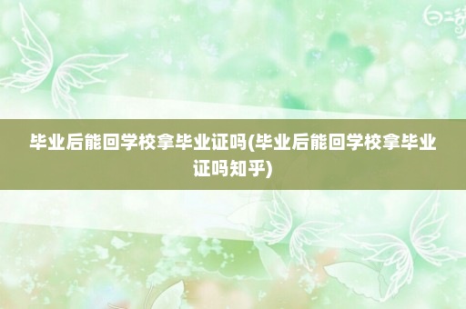 毕业后能回学校拿毕业证吗(毕业后能回学校拿毕业证吗知乎)
