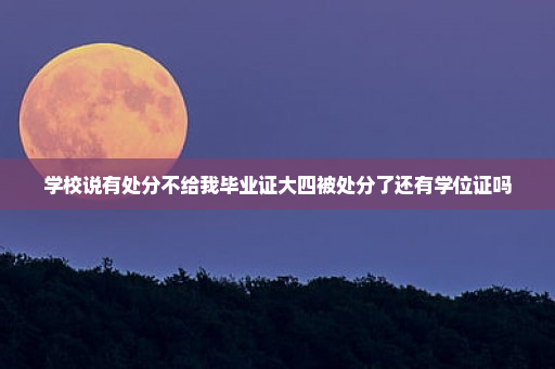 学校说有处分不给我毕业证大四被处分了还有学位证吗