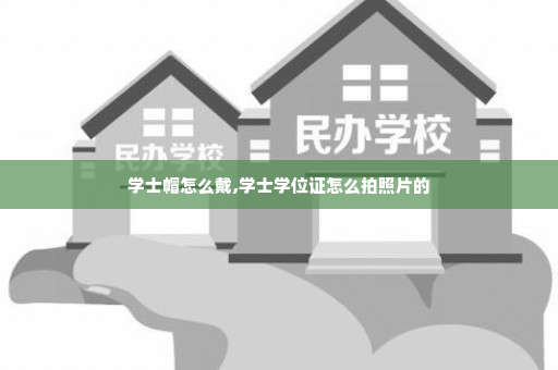 学士帽怎么戴,学士学位证怎么拍照片的