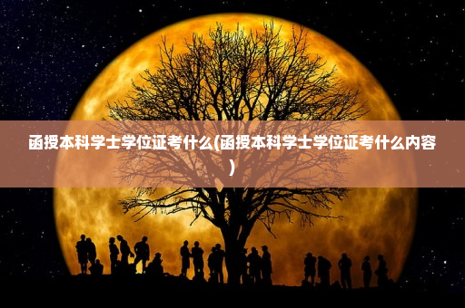 函授本科学士学位证考什么(函授本科学士学位证考什么内容)