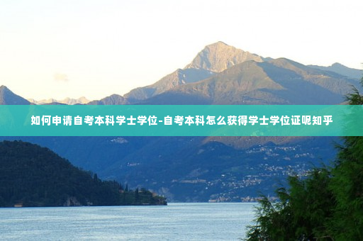 如何申请自考本科学士学位-自考本科怎么获得学士学位证呢知乎