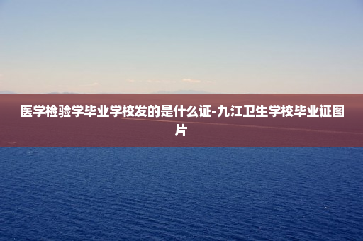 医学检验学毕业学校发的是什么证-九江卫生学校毕业证图片