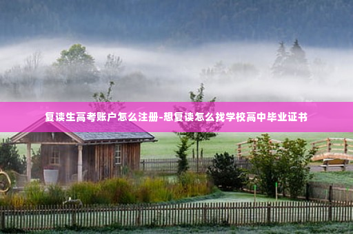 复读生高考账户怎么注册-想复读怎么找学校高中毕业证书