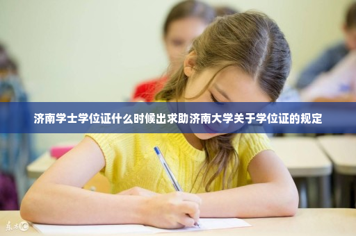 济南学士学位证什么时候出求助济南大学关于学位证的规定
