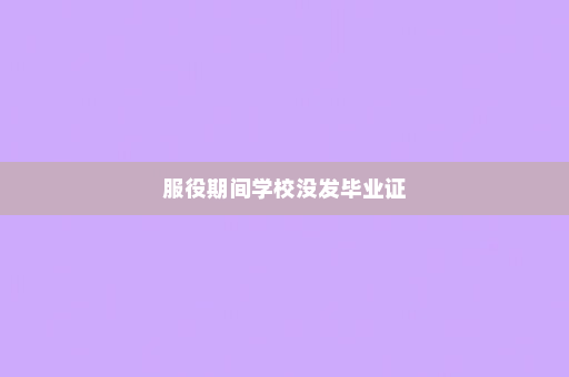 服役期间学校没发毕业证