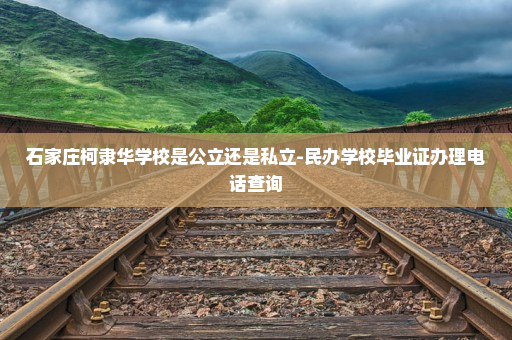 石家庄柯隶华学校是公立还是私立-民办学校毕业证办理电话查询