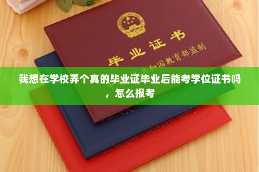 我想在学校弄个真的毕业证毕业后能考学位证书吗，怎么报考