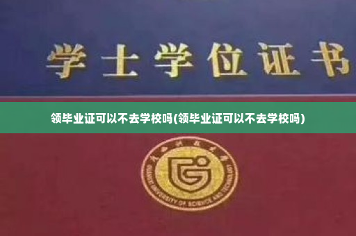 领毕业证可以不去学校吗(领毕业证可以不去学校吗)