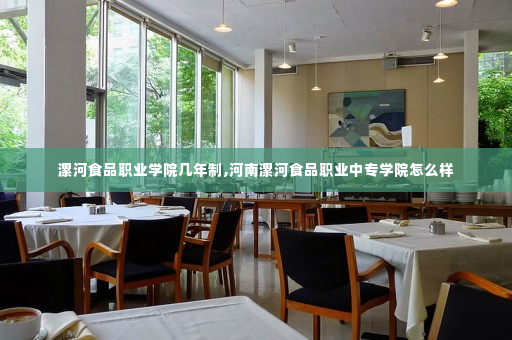 漯河食品职业学院几年制,河南漯河食品职业中专学院怎么样