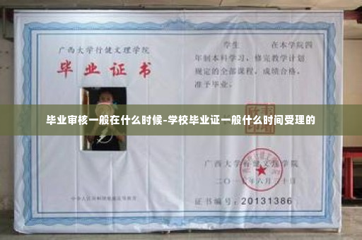 毕业审核一般在什么时候-学校毕业证一般什么时间受理的