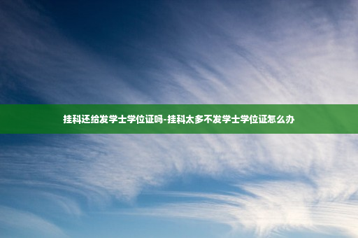 挂科还给发学士学位证吗-挂科太多不发学士学位证怎么办