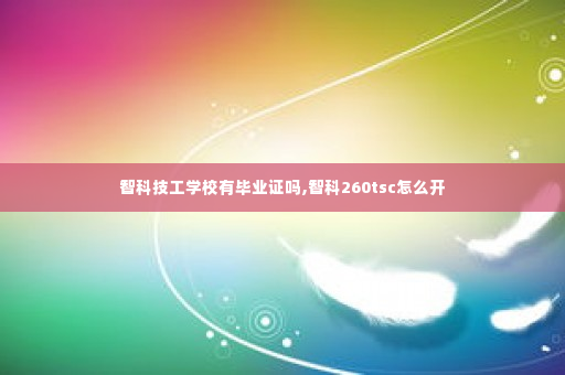 智科技工学校有毕业证吗,智科260tsc怎么开
