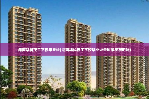 湖南华科技工学校毕业证(湖南华科技工学校毕业证是国家发放的吗)