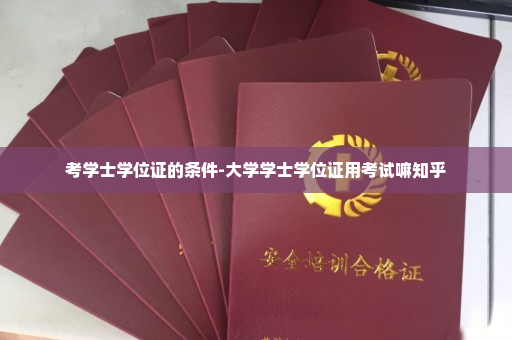 考学士学位证的条件-大学学士学位证用考试嘛知乎