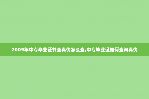2009年中专毕业证书查真伪怎么查,中专毕业证如何查询真伪