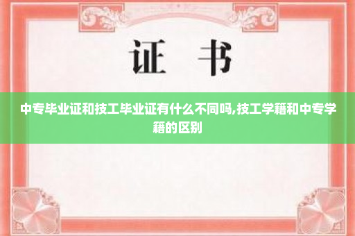 中专毕业证和技工毕业证有什么不同吗,技工学籍和中专学籍的区别