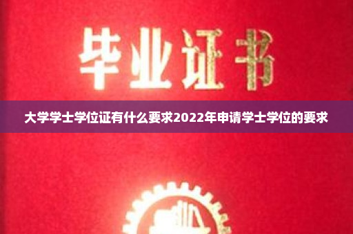 大学学士学位证有什么要求2022年申请学士学位的要求