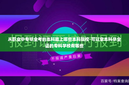 从职业中专毕业考的本科能上哪些本科院校-可以拿本科毕业证的专科学校有哪些