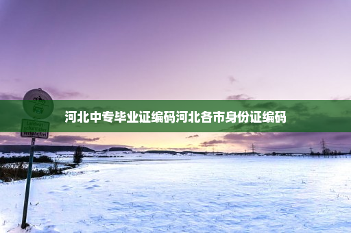 河北中专毕业证编码河北各市身份证编码