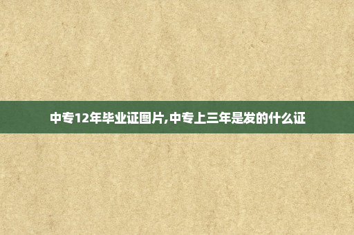 中专12年毕业证图片,中专上三年是发的什么证