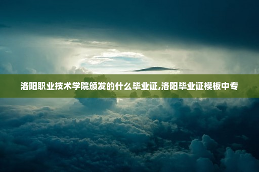 洛阳职业技术学院颁发的什么毕业证,洛阳毕业证模板中专