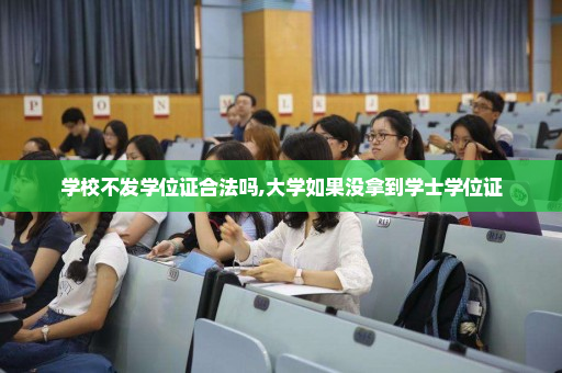学校不发学位证合法吗,大学如果没拿到学士学位证