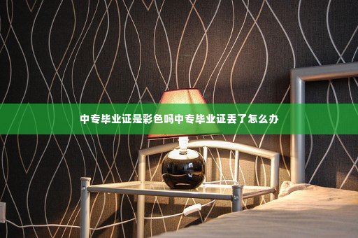 中专毕业证是彩色吗中专毕业证丢了怎么办