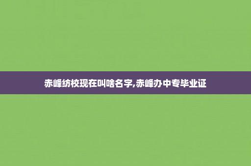 赤峰纺校现在叫啥名字,赤峰办中专毕业证