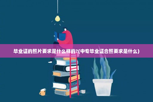 毕业证的照片要求是什么样的?(中专毕业证合照要求是什么)