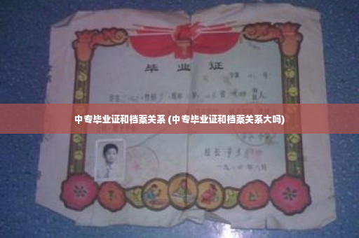 中专毕业证和档案关系 (中专毕业证和档案关系大吗)