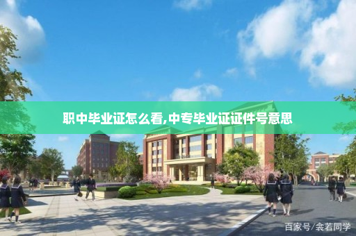 职中毕业证怎么看,中专毕业证证件号意思